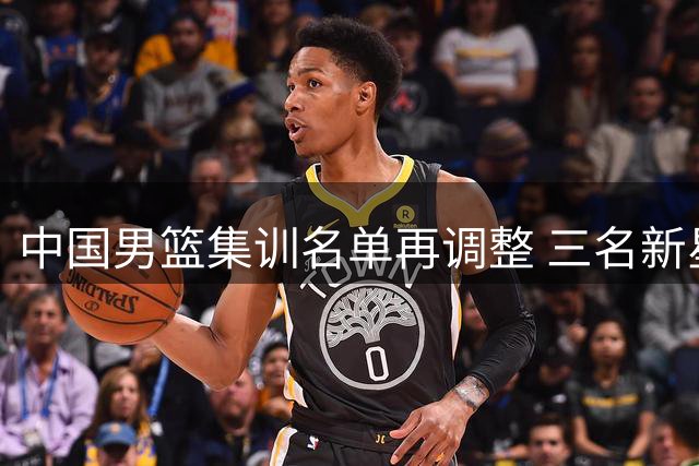 中国男篮集训名单再调整 三名新星离队杨瀚森将归队
