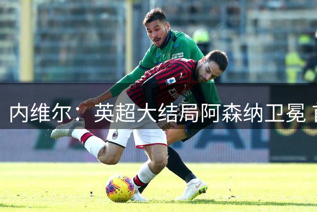 内维尔：英超大结局阿森纳卫冕 首次首轮后如此确信