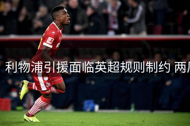 利物浦引援面临英超规则制约 两周内需平衡阵容调整