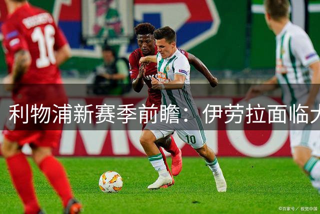 利物浦新赛季前瞻：伊劳拉面临大考验，引援速度必须加快了