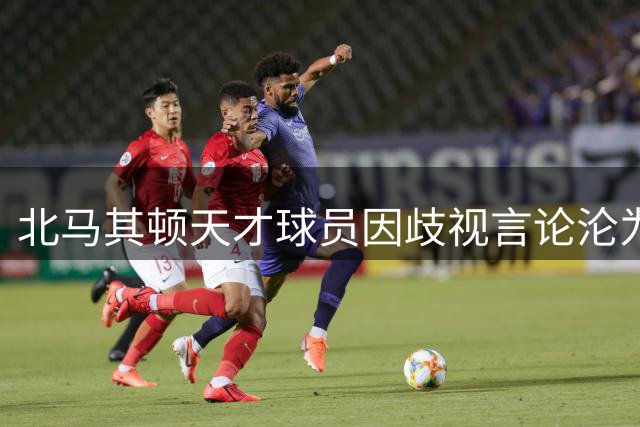 北马其顿天才球员因歧视言论沦为英国公敌