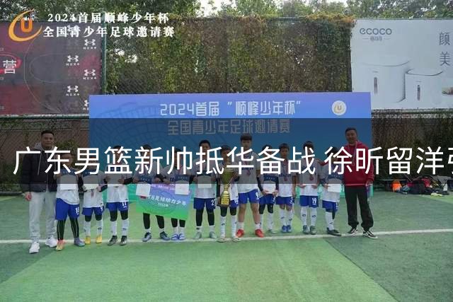广东男篮新帅抵华备战 徐昕留洋引援工作持续推进