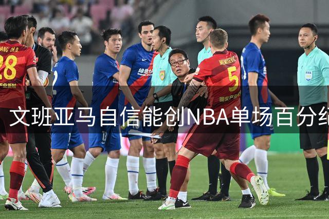 文班亚马自信能创NBA单场百分纪录