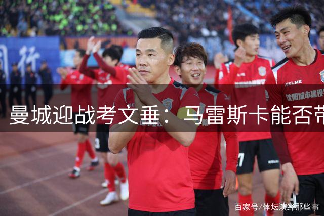 曼城迎战考文垂：马雷斯卡能否带队延续胜势？