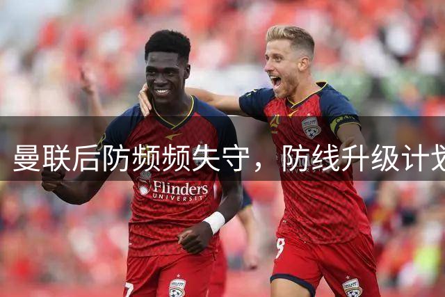 曼联后防频频失守，防线升级计划推迟至2027年