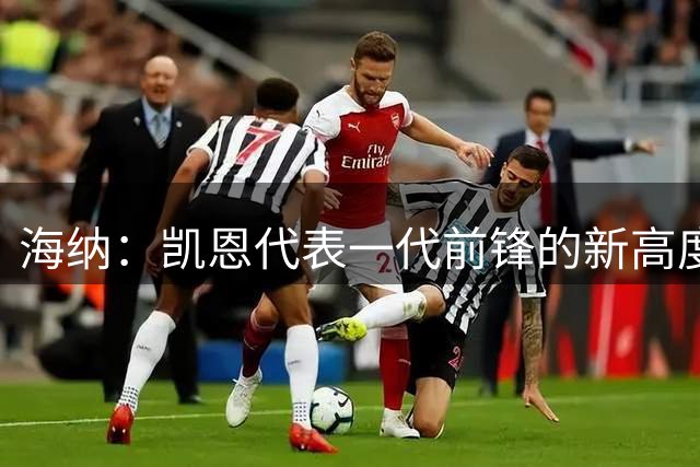 海纳：凯恩代表一代前锋的新高度，可成为实至名归的金球奖得主