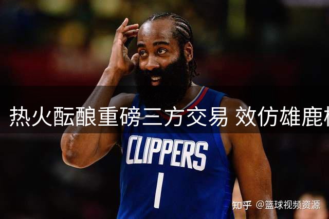 热火酝酿重磅三方交易 效仿雄鹿模式重组争冠班底