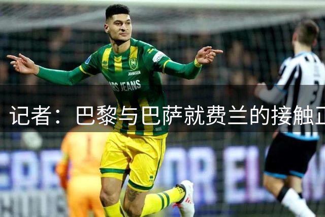 记者：巴黎与巴萨就费兰的接触正在升温，将付总价5500万欧元