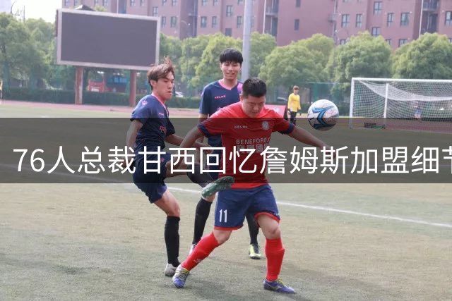 76人总裁甘西回忆詹姆斯加盟细节：里奇-保罗群聊官宣瞬间令人震撼