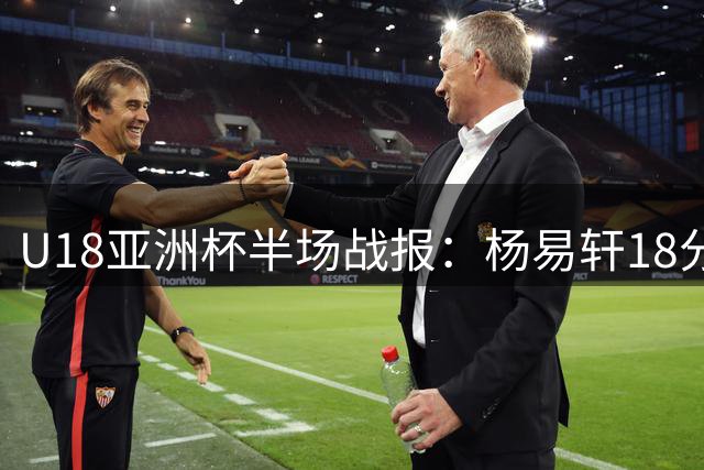 U18亚洲杯半场战报：杨易轩18分助中国队领先斯里兰卡